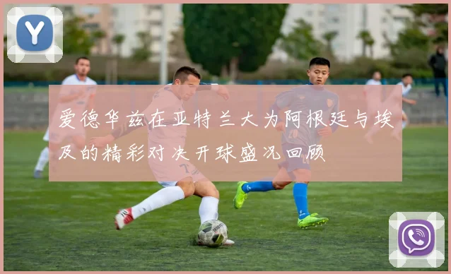 爱德华兹在亚特兰大为阿根廷与埃及的精彩对决开球盛况回顾