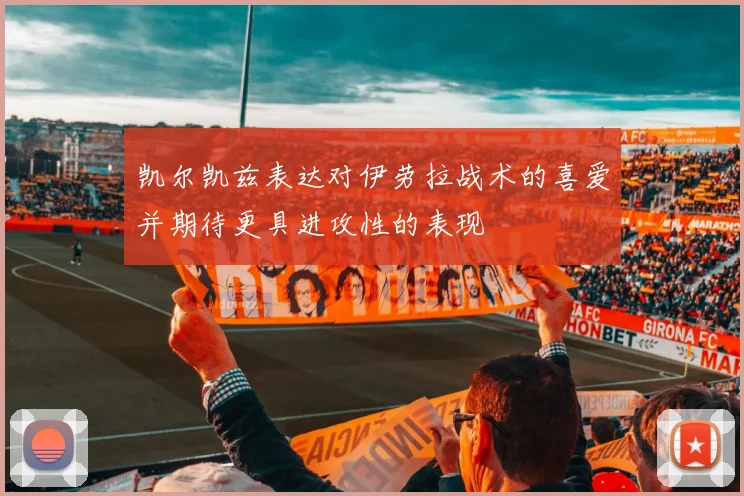 凯尔凯兹表达对伊劳拉战术的喜爱并期待更具进攻性的表现