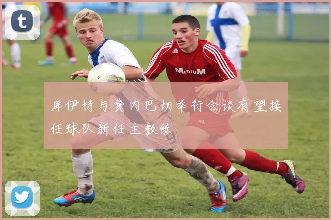 库伊特与费内巴切举行会谈有望接任球队新任主教练