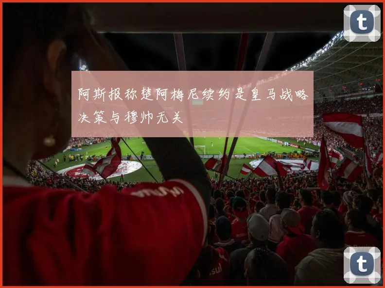 阿斯报称楚阿梅尼续约是皇马战略决策与穆帅无关