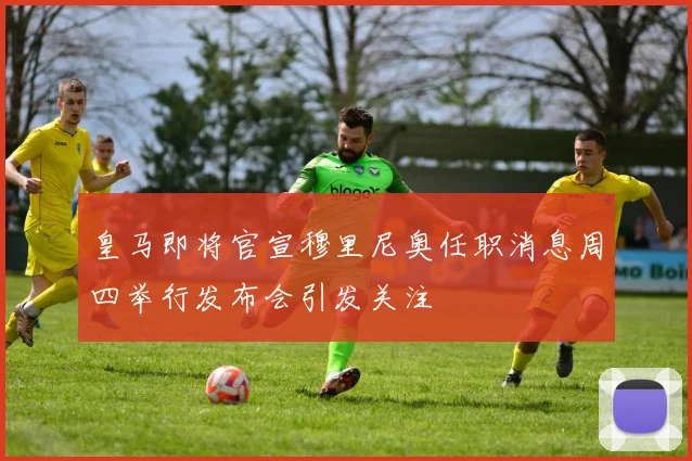 皇马即将官宣穆里尼奥任职消息周四举行发布会引发关注