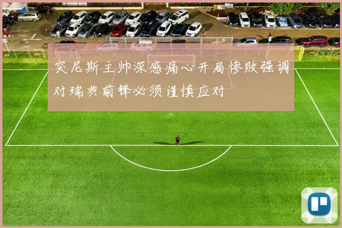 突尼斯主帅深感痛心开局惨败强调对瑞典前锋必须谨慎应对