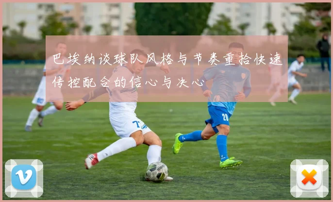 巴埃纳谈球队风格与节奏重拾快速传控配合的信心与决心
