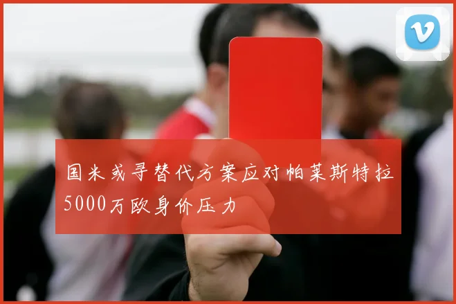 国米或寻替代方案应对帕莱斯特拉5000万欧身价压力